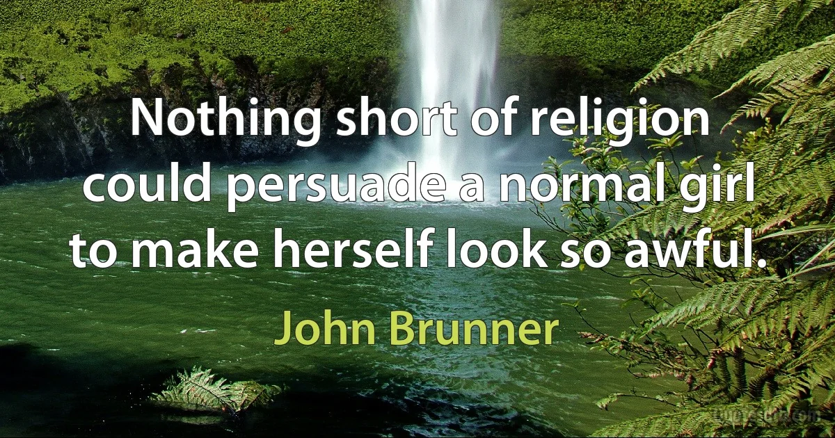 Nothing short of religion could persuade a normal girl to make herself look so awful. (John Brunner)