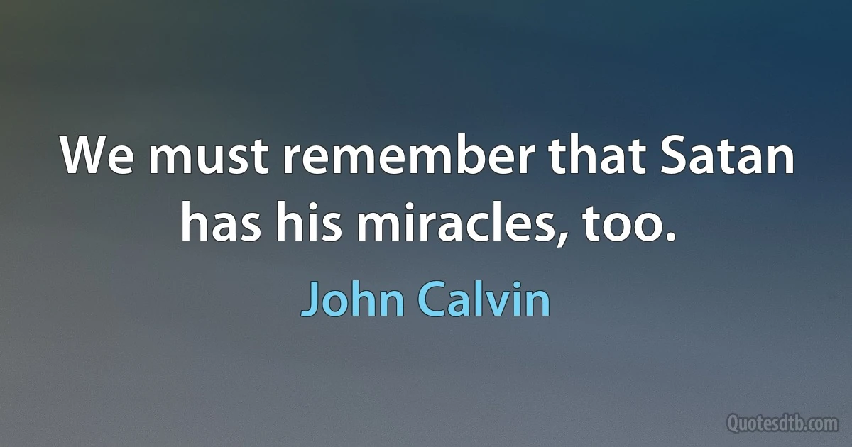 We must remember that Satan has his miracles, too. (John Calvin)