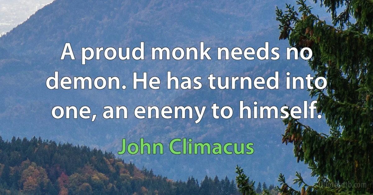 A proud monk needs no demon. He has turned into one, an enemy to himself. (John Climacus)