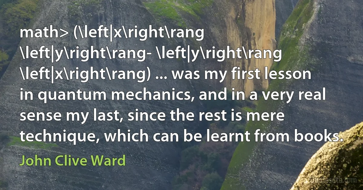 math> (\left|x\right\rang \left|y\right\rang- \left|y\right\rang \left|x\right\rang) ... was my first lesson in quantum mechanics, and in a very real sense my last, since the rest is mere technique, which can be learnt from books. (John Clive Ward)