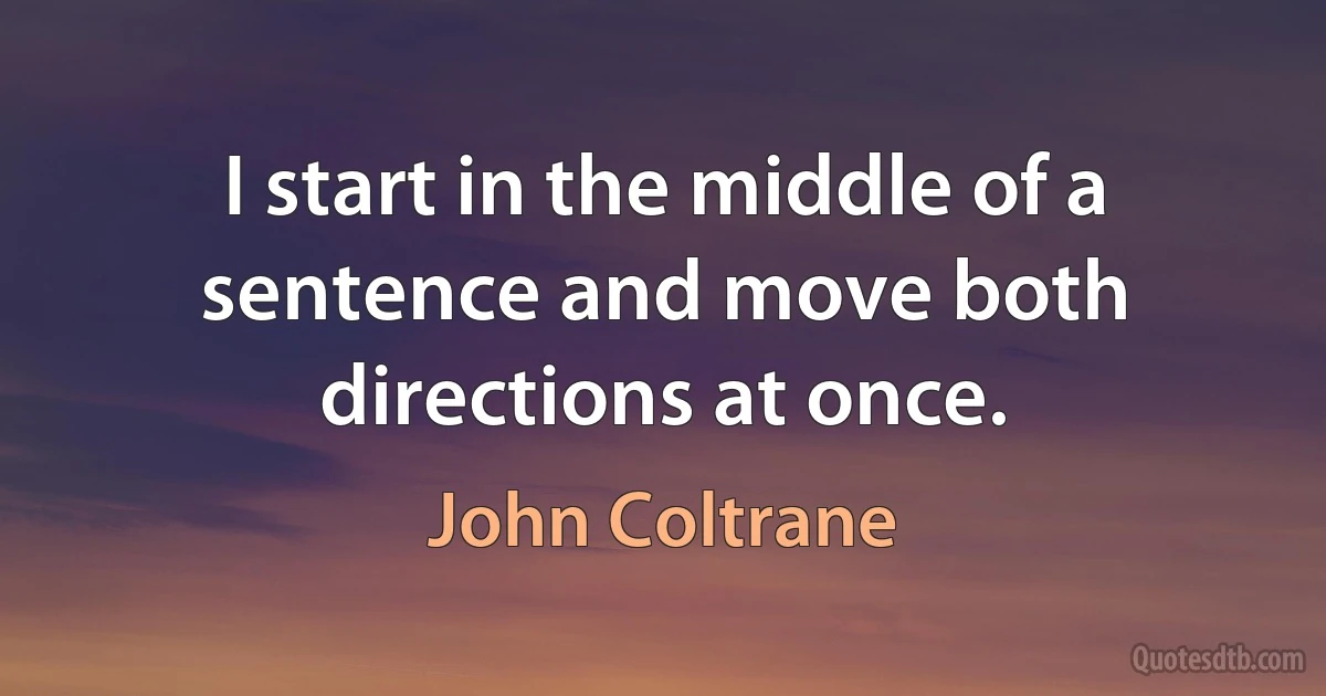 I start in the middle of a sentence and move both directions at once. (John Coltrane)