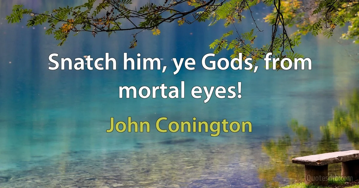 Snatch him, ye Gods, from mortal eyes! (John Conington)