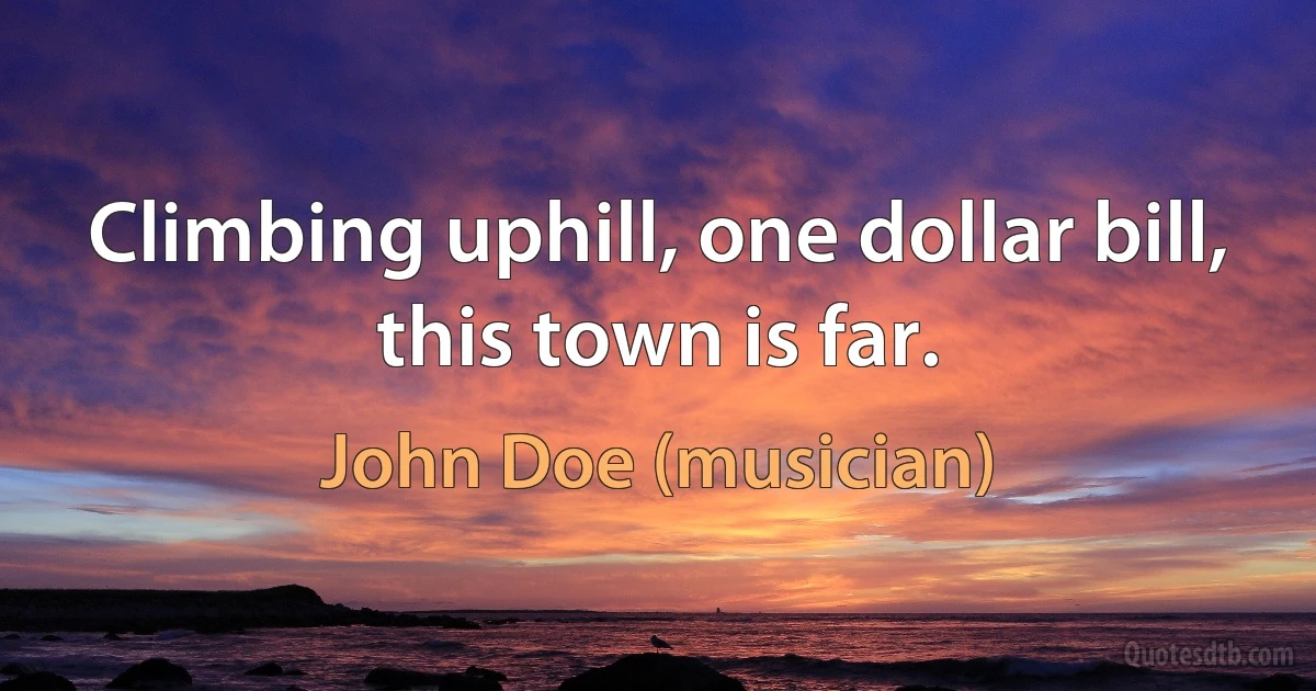 Climbing uphill, one dollar bill, this town is far. (John Doe (musician))