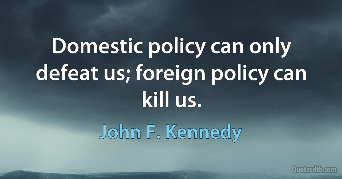 Domestic policy can only defeat us; foreign policy can kill us. (John F. Kennedy)