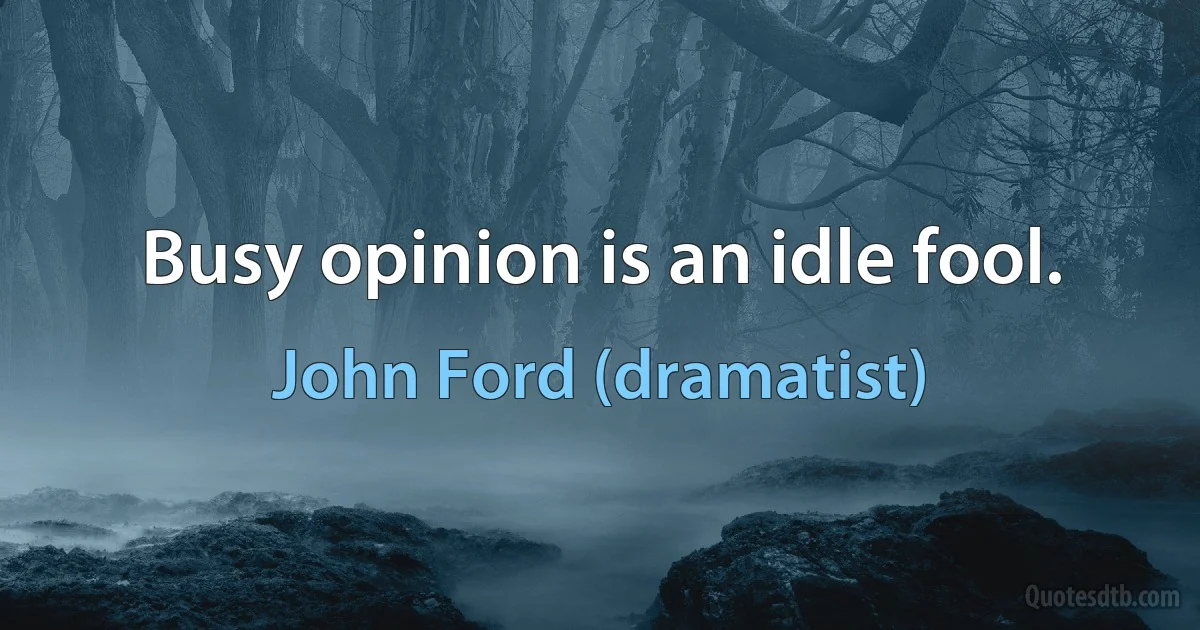 Busy opinion is an idle fool. (John Ford (dramatist))