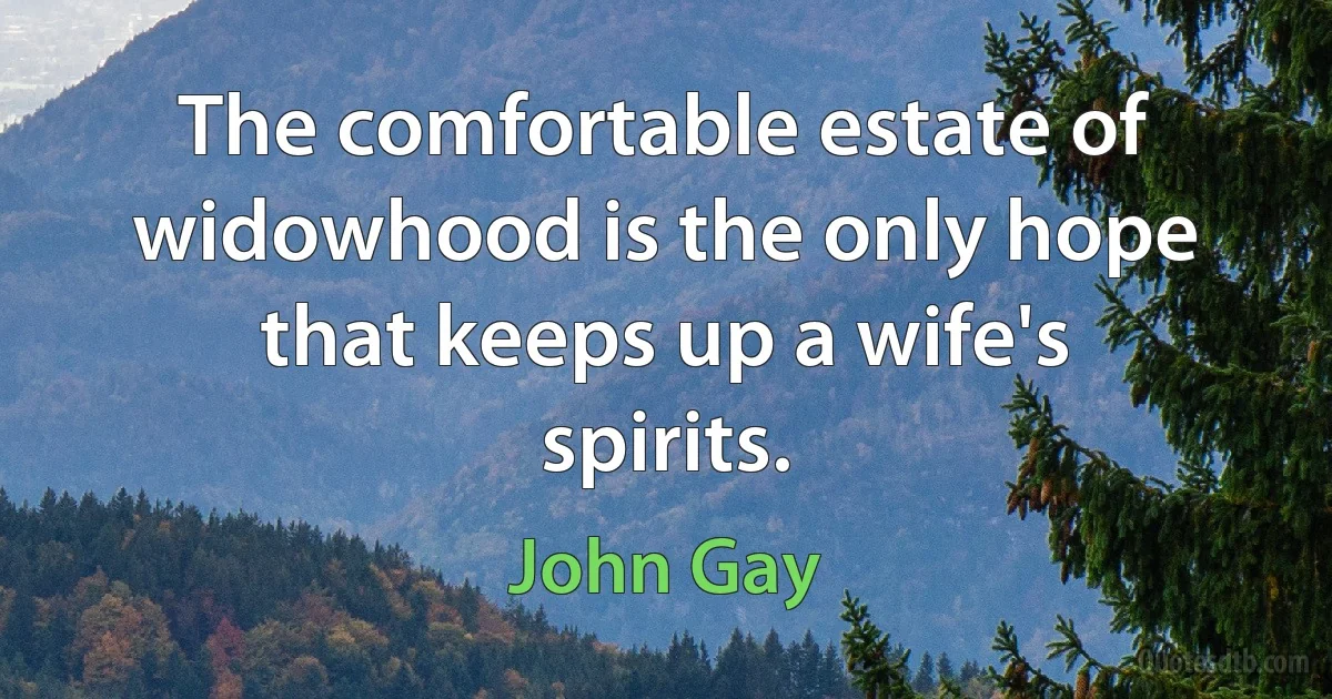 The comfortable estate of widowhood is the only hope that keeps up a wife's spirits. (John Gay)