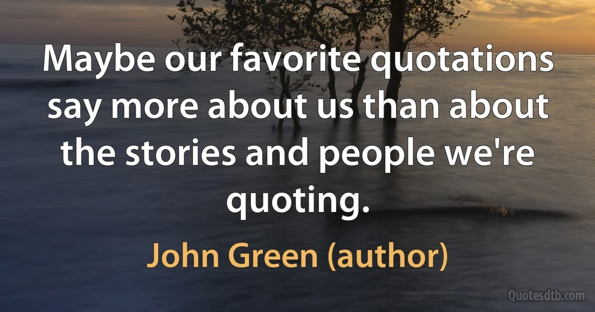 Maybe our favorite quotations say more about us than about the stories and people we're quoting. (John Green (author))