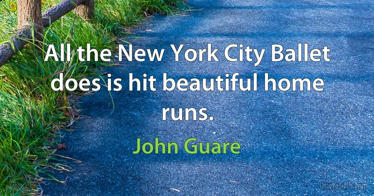 All the New York City Ballet does is hit beautiful home runs. (John Guare)