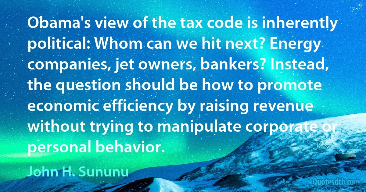 Obama's view of the tax code is inherently political: Whom can we hit next? Energy companies, jet owners, bankers? Instead, the question should be how to promote economic efficiency by raising revenue without trying to manipulate corporate or personal behavior. (John H. Sununu)