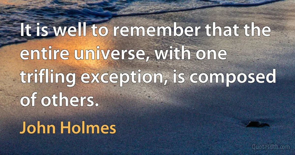 It is well to remember that the entire universe, with one trifling exception, is composed of others. (John Holmes)