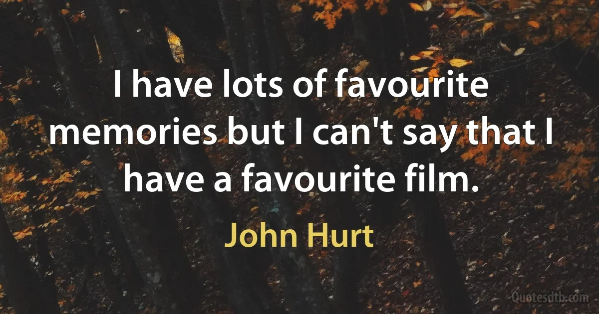 I have lots of favourite memories but I can't say that I have a favourite film. (John Hurt)