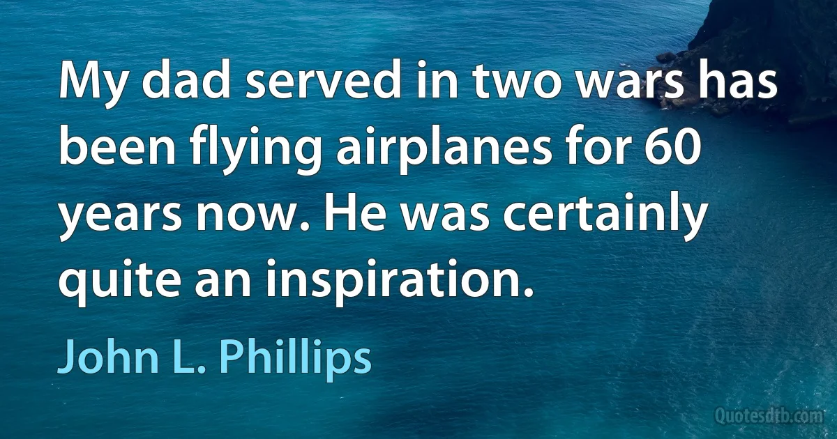 My dad served in two wars has been flying airplanes for 60 years now. He was certainly quite an inspiration. (John L. Phillips)