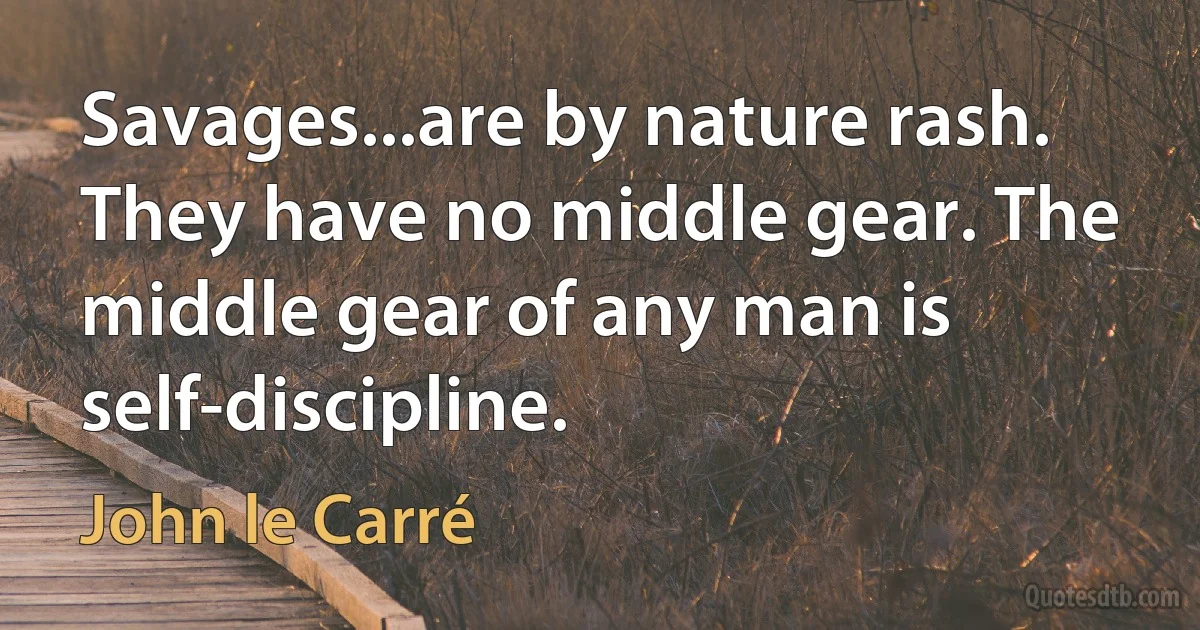 Savages...are by nature rash. They have no middle gear. The middle gear of any man is self-discipline. (John le Carré)