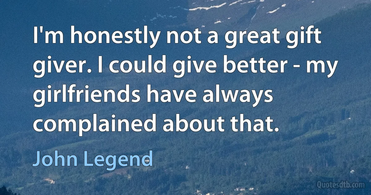 I'm honestly not a great gift giver. I could give better - my girlfriends have always complained about that. (John Legend)