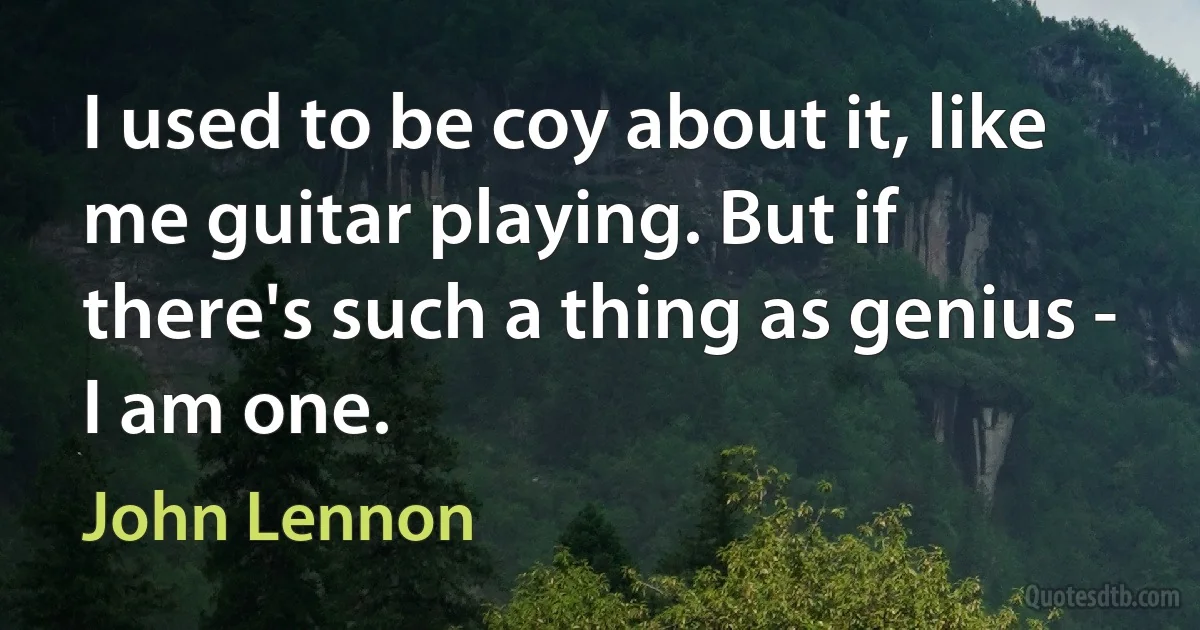 I used to be coy about it, like me guitar playing. But if there's such a thing as genius - I am one. (John Lennon)