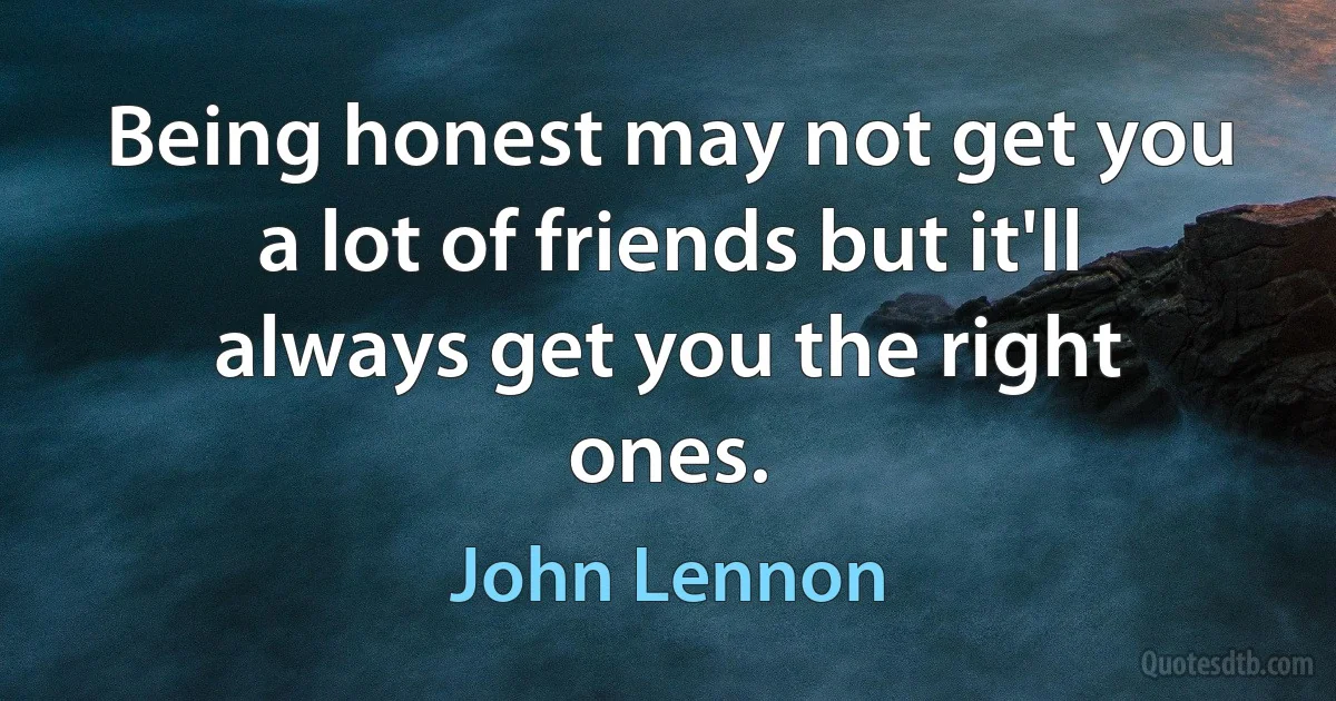 Being honest may not get you a lot of friends but it'll always get you the right ones. (John Lennon)