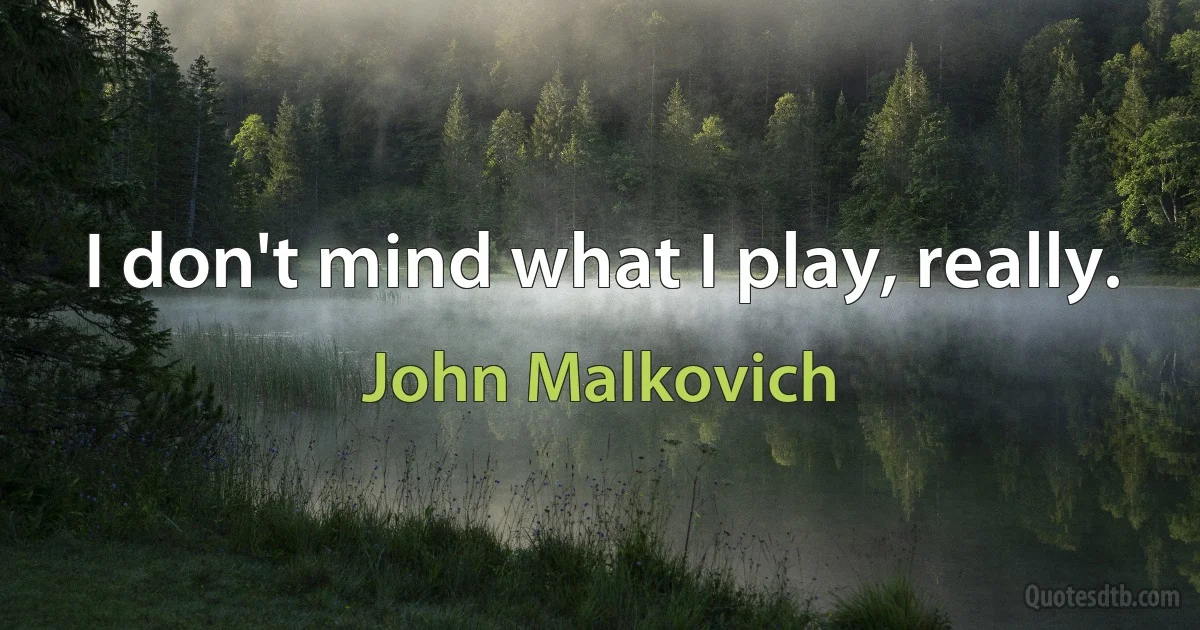 I don't mind what I play, really. (John Malkovich)