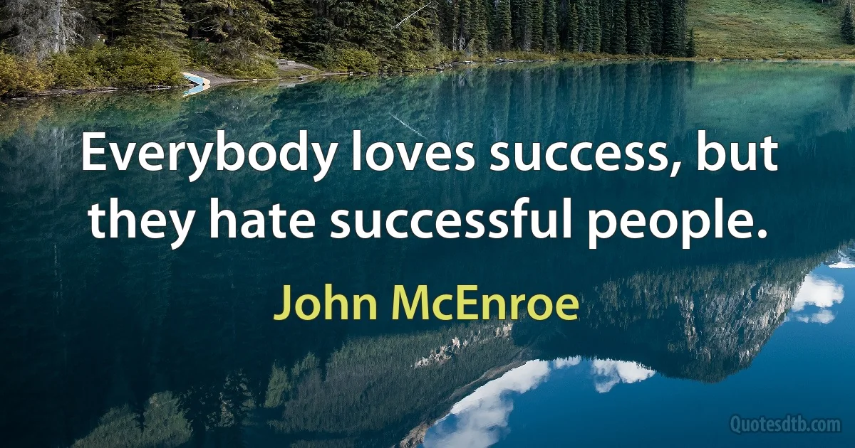 Everybody loves success, but they hate successful people. (John McEnroe)