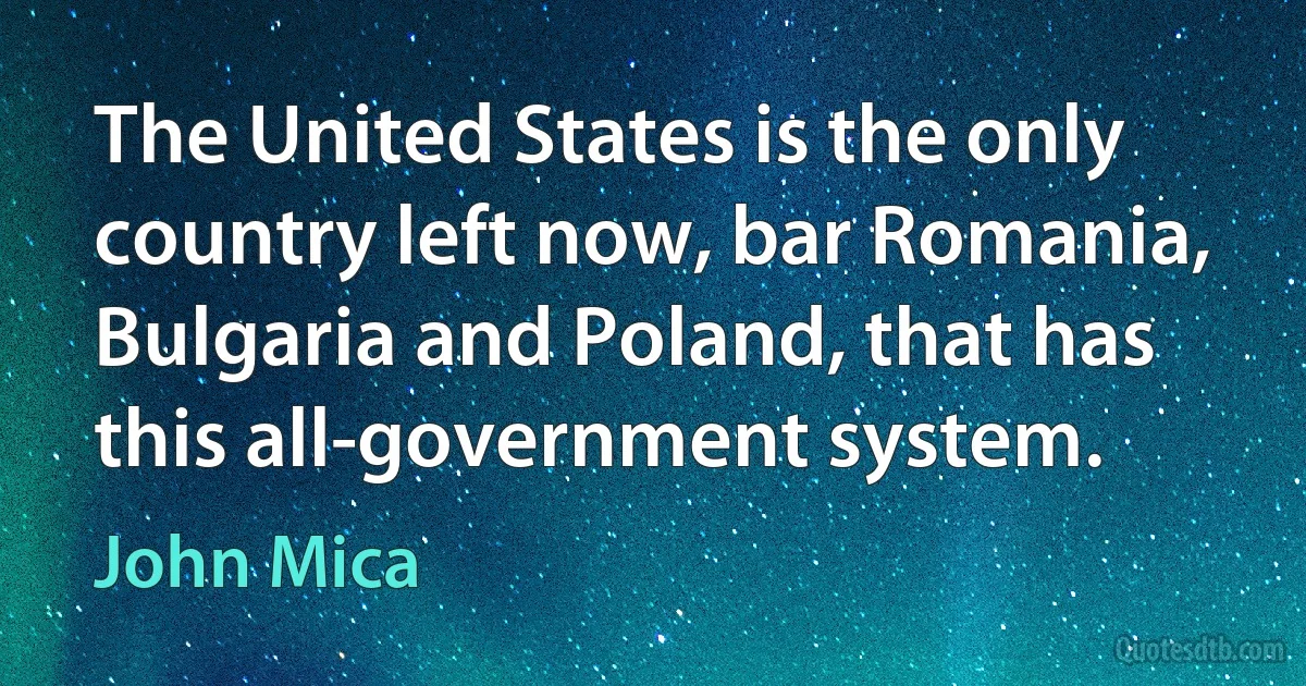 The United States is the only country left now, bar Romania, Bulgaria and Poland, that has this all-government system. (John Mica)