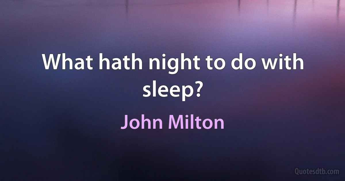 What hath night to do with sleep? (John Milton)