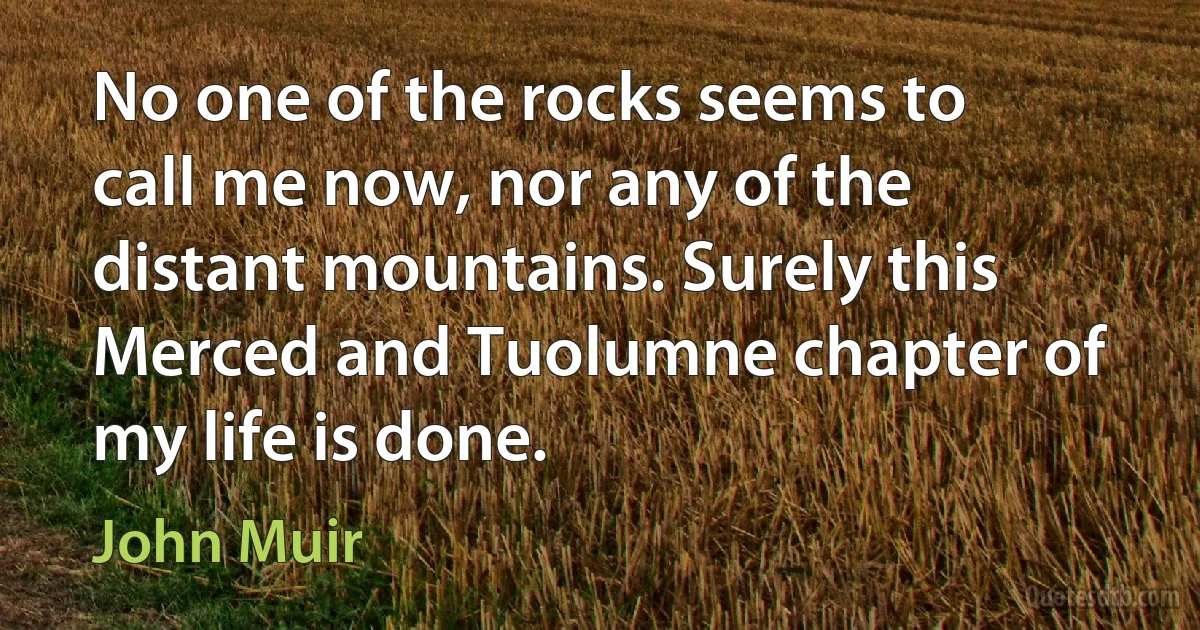 No one of the rocks seems to call me now, nor any of the distant mountains. Surely this Merced and Tuolumne chapter of my life is done. (John Muir)