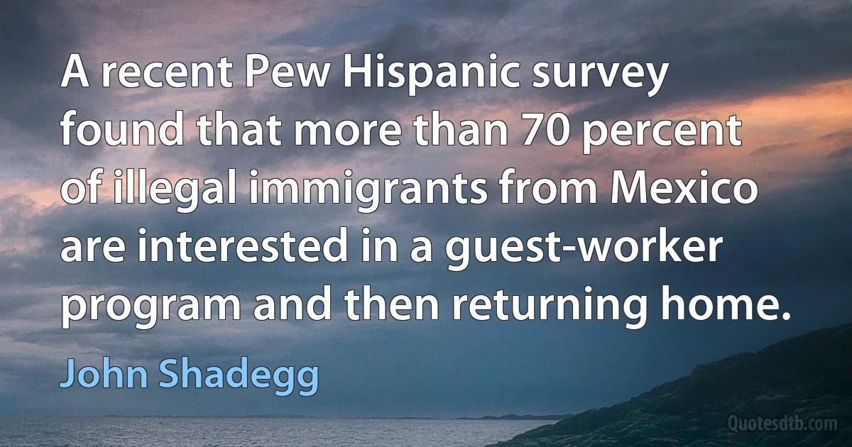 A recent Pew Hispanic survey found that more than 70 percent of illegal immigrants from Mexico are interested in a guest-worker program and then returning home. (John Shadegg)