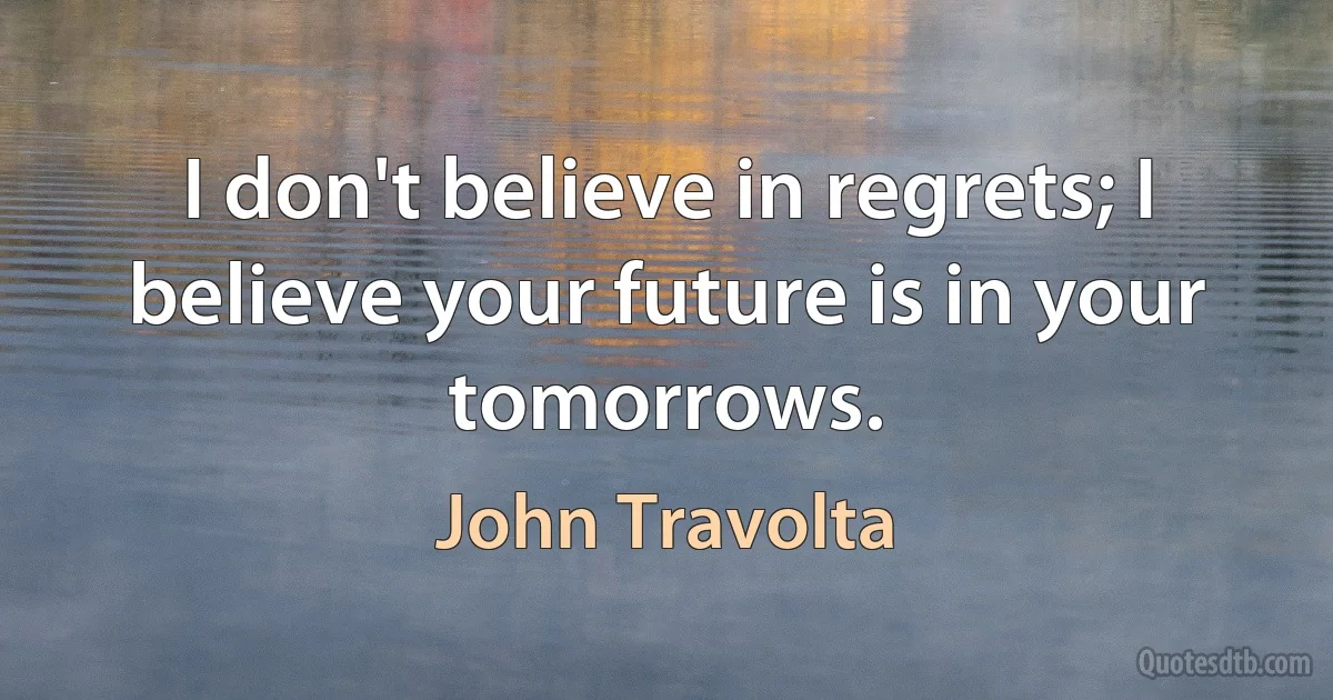 I don't believe in regrets; I believe your future is in your tomorrows. (John Travolta)