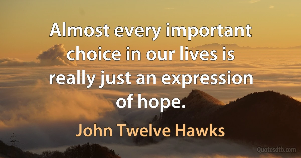 Almost every important choice in our lives is really just an expression of hope. (John Twelve Hawks)