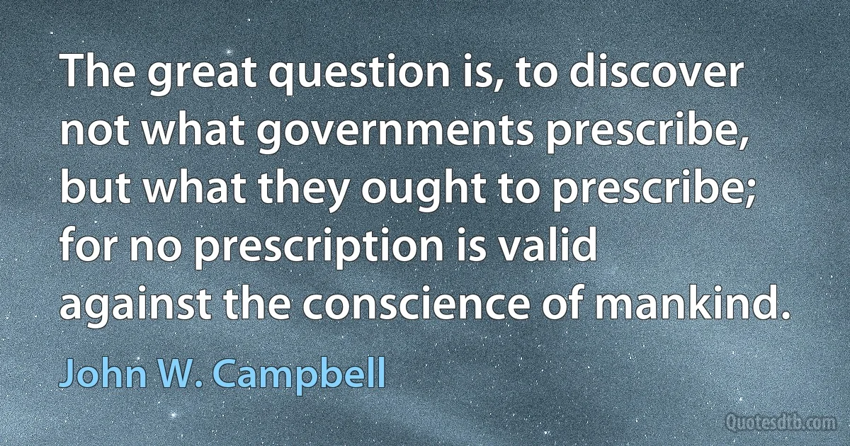 The great question is, to discover not what governments prescribe, but what they ought to prescribe; for no prescription is valid against the conscience of mankind. (John W. Campbell)