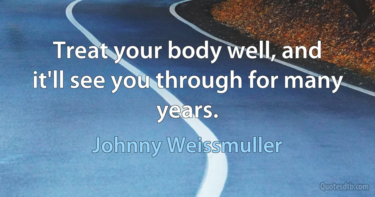 Treat your body well, and it'll see you through for many years. (Johnny Weissmuller)