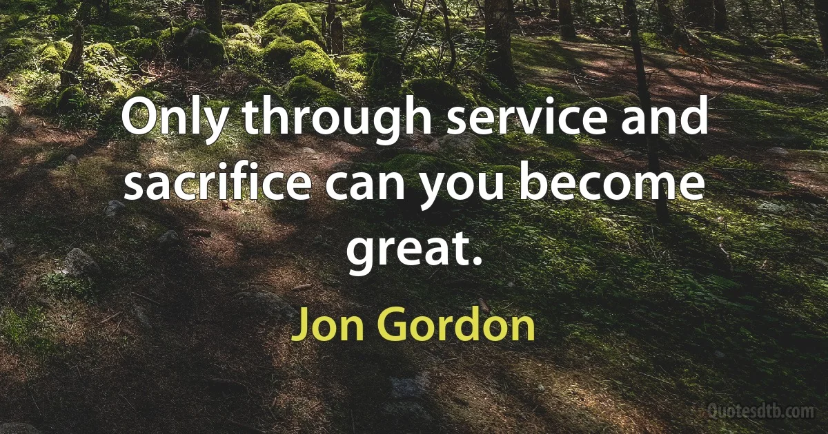 Only through service and sacrifice can you become great. (Jon Gordon)