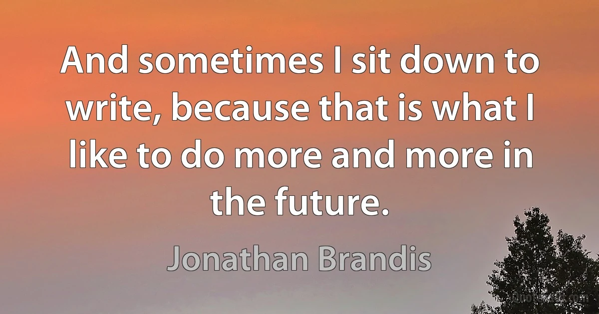 And sometimes I sit down to write, because that is what I like to do more and more in the future. (Jonathan Brandis)