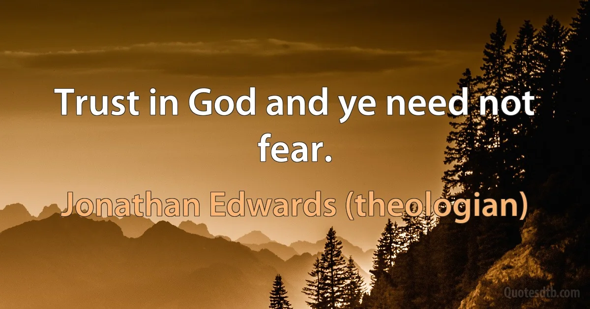 Trust in God and ye need not fear. (Jonathan Edwards (theologian))