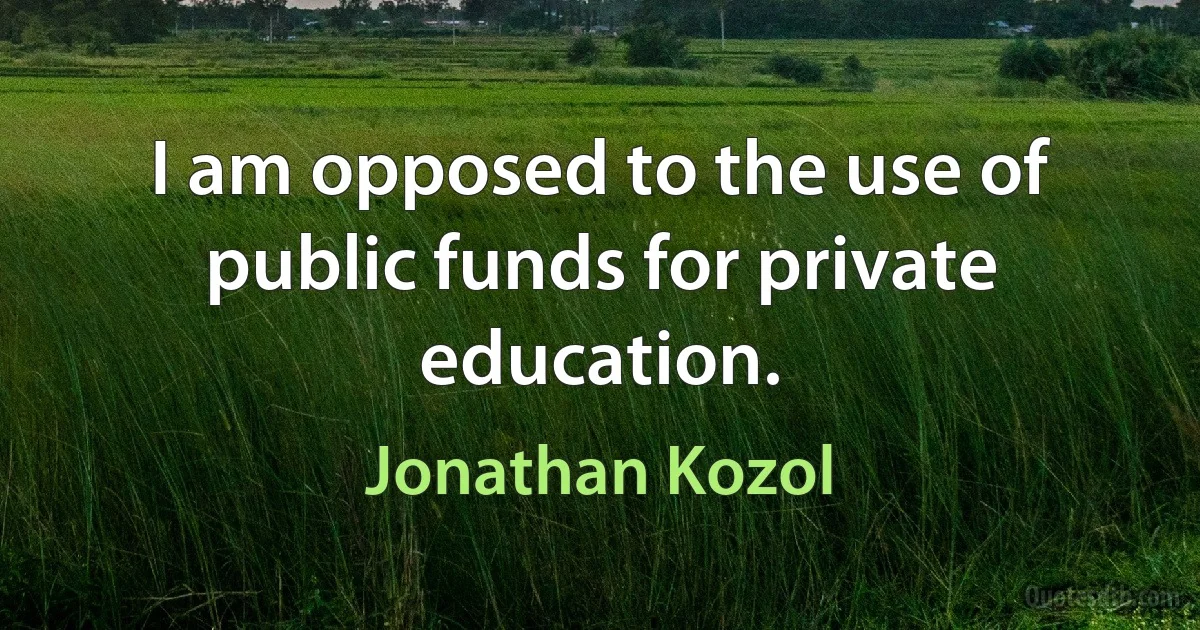 I am opposed to the use of public funds for private education. (Jonathan Kozol)