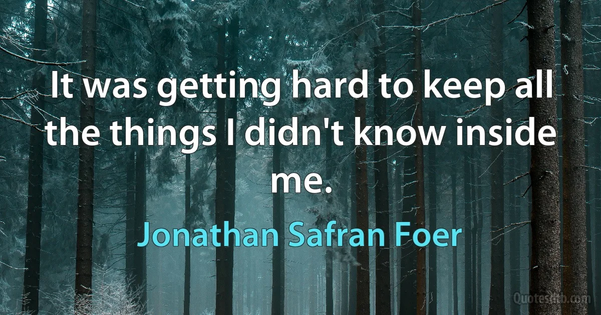 It was getting hard to keep all the things I didn't know inside me. (Jonathan Safran Foer)