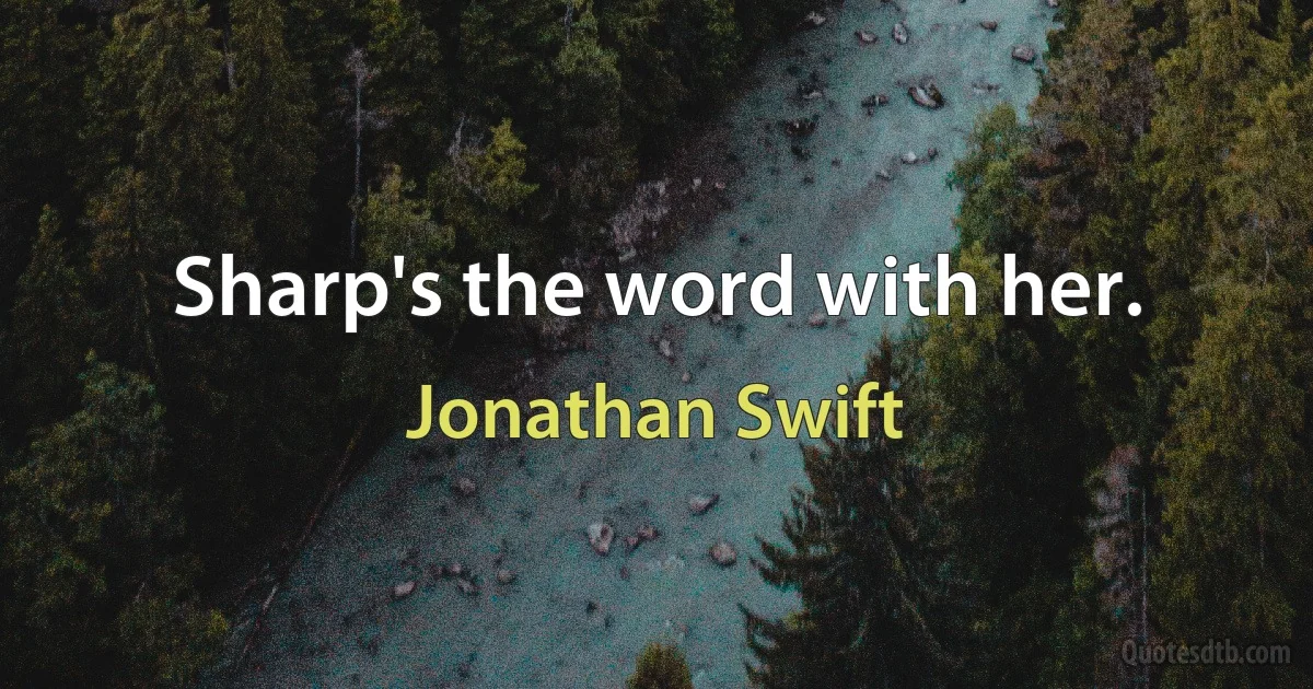 Sharp's the word with her. (Jonathan Swift)