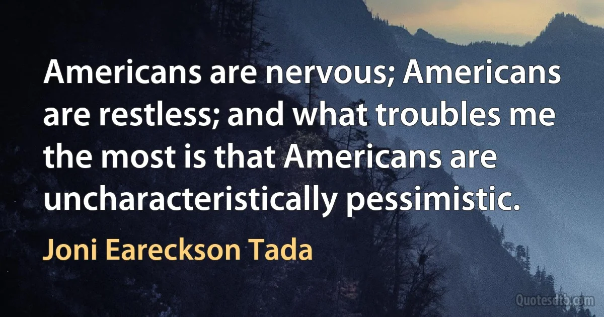 Americans are nervous; Americans are restless; and what troubles me the most is that Americans are uncharacteristically pessimistic. (Joni Eareckson Tada)