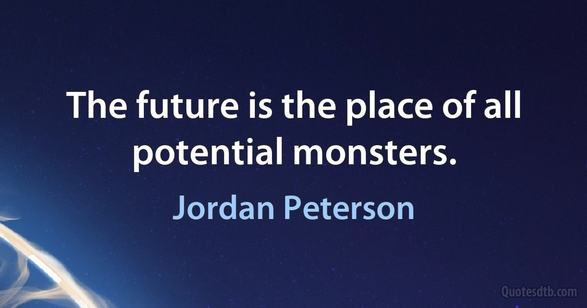 The future is the place of all potential monsters. (Jordan Peterson)