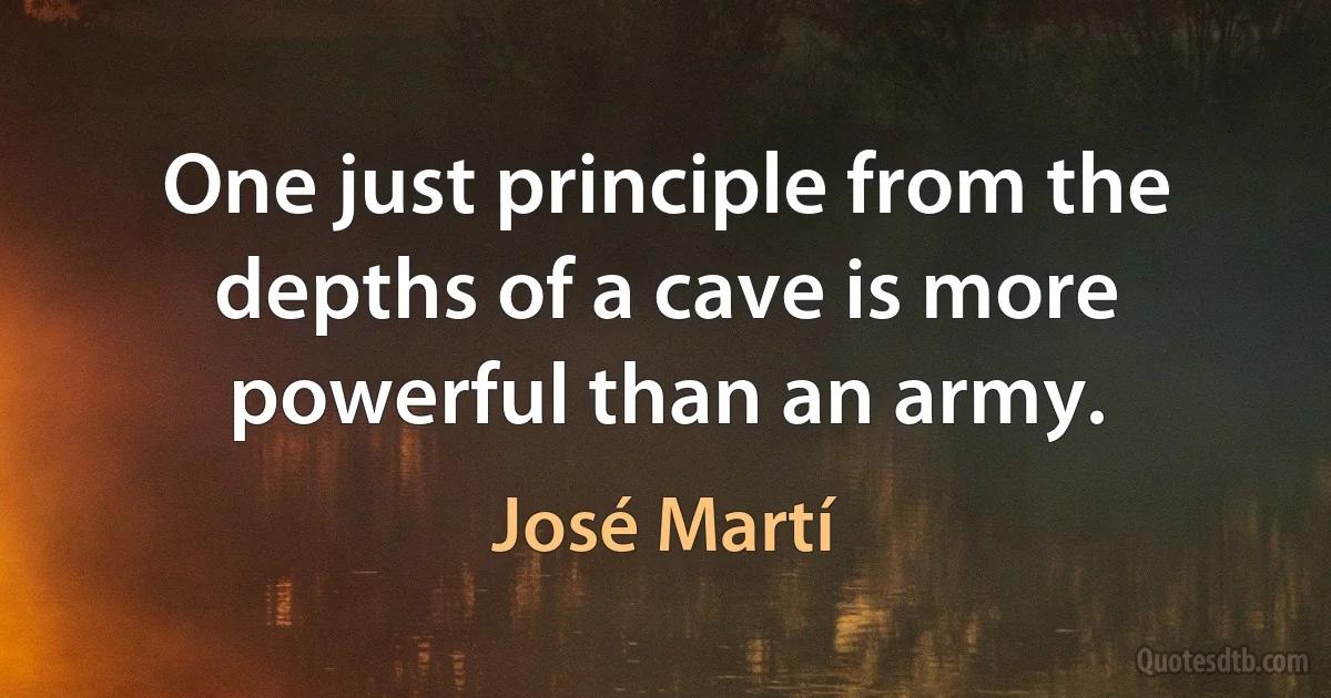 One just principle from the depths of a cave is more powerful than an army. (José Martí)