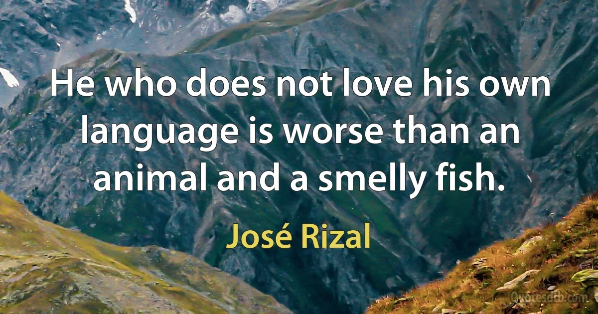 He who does not love his own language is worse than an animal and a smelly fish. (José Rizal)