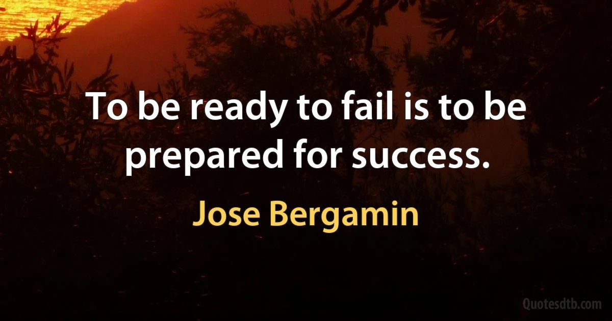 To be ready to fail is to be prepared for success. (Jose Bergamin)