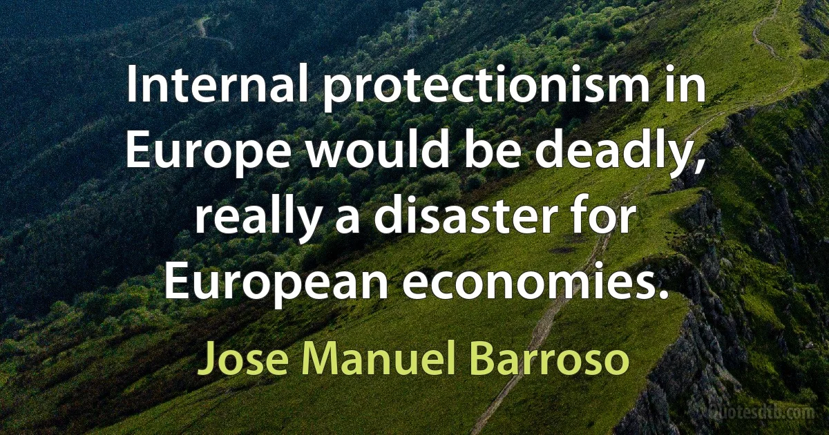 Internal protectionism in Europe would be deadly, really a disaster for European economies. (Jose Manuel Barroso)