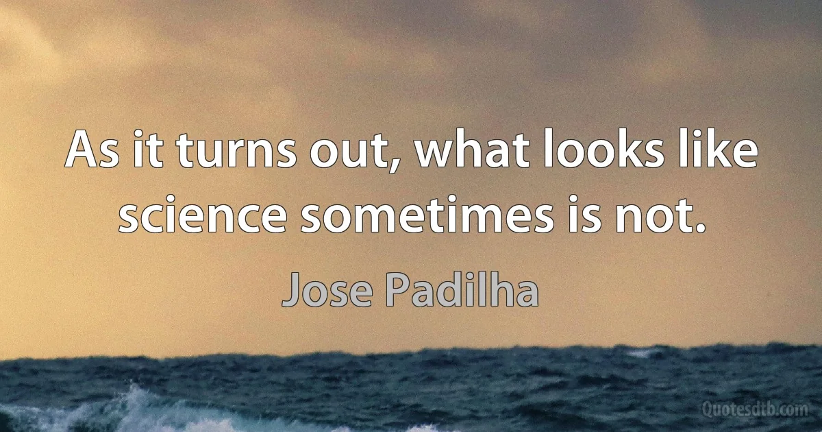 As it turns out, what looks like science sometimes is not. (Jose Padilha)