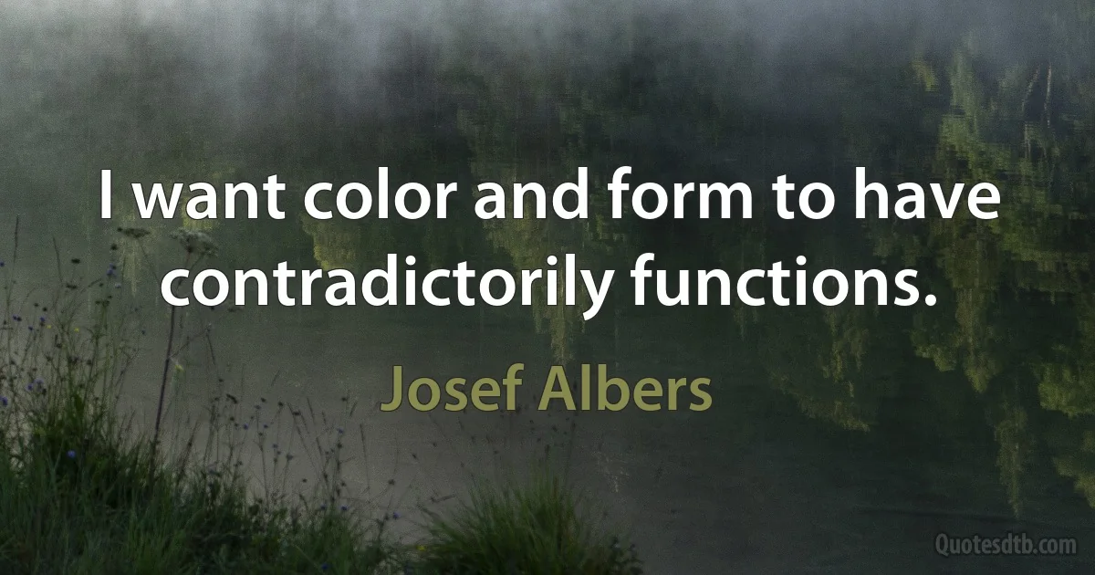 I want color and form to have contradictorily functions. (Josef Albers)