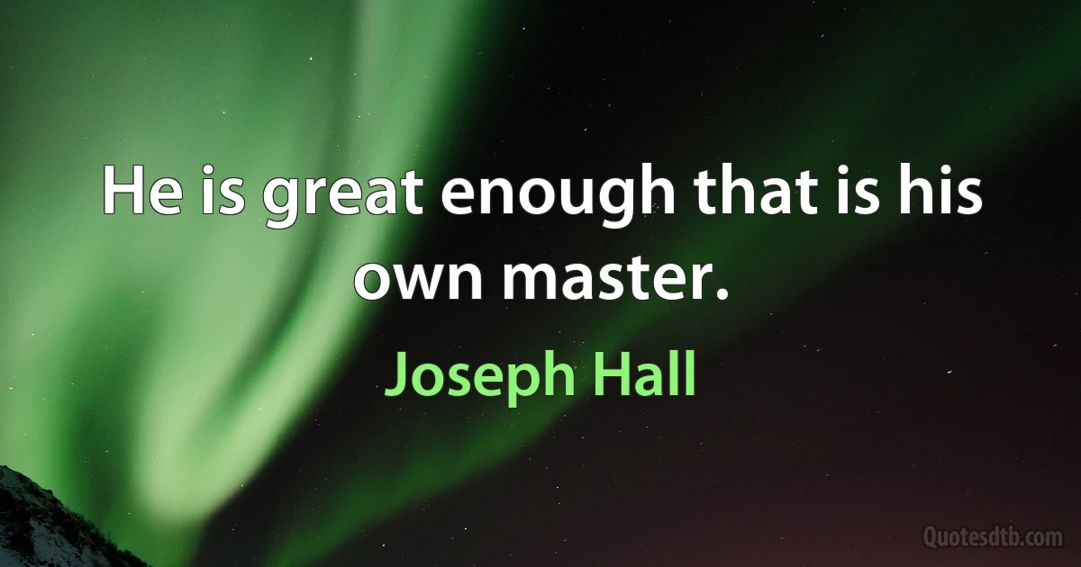 He is great enough that is his own master. (Joseph Hall)