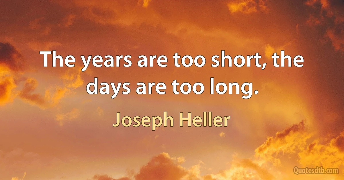 The years are too short, the days are too long. (Joseph Heller)