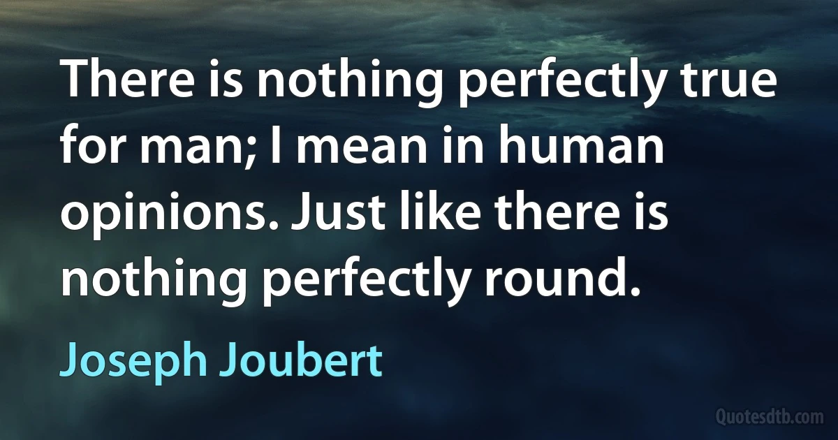 There is nothing perfectly true for man; I mean in human opinions. Just like there is nothing perfectly round. (Joseph Joubert)