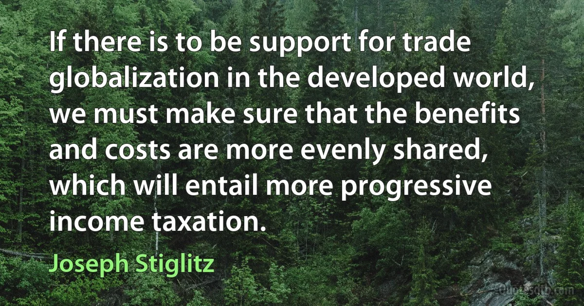 If there is to be support for trade globalization in the developed world, we must make sure that the benefits and costs are more evenly shared, which will entail more progressive income taxation. (Joseph Stiglitz)