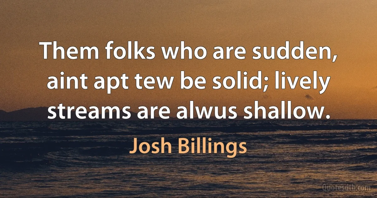 Them folks who are sudden, aint apt tew be solid; lively streams are alwus shallow. (Josh Billings)