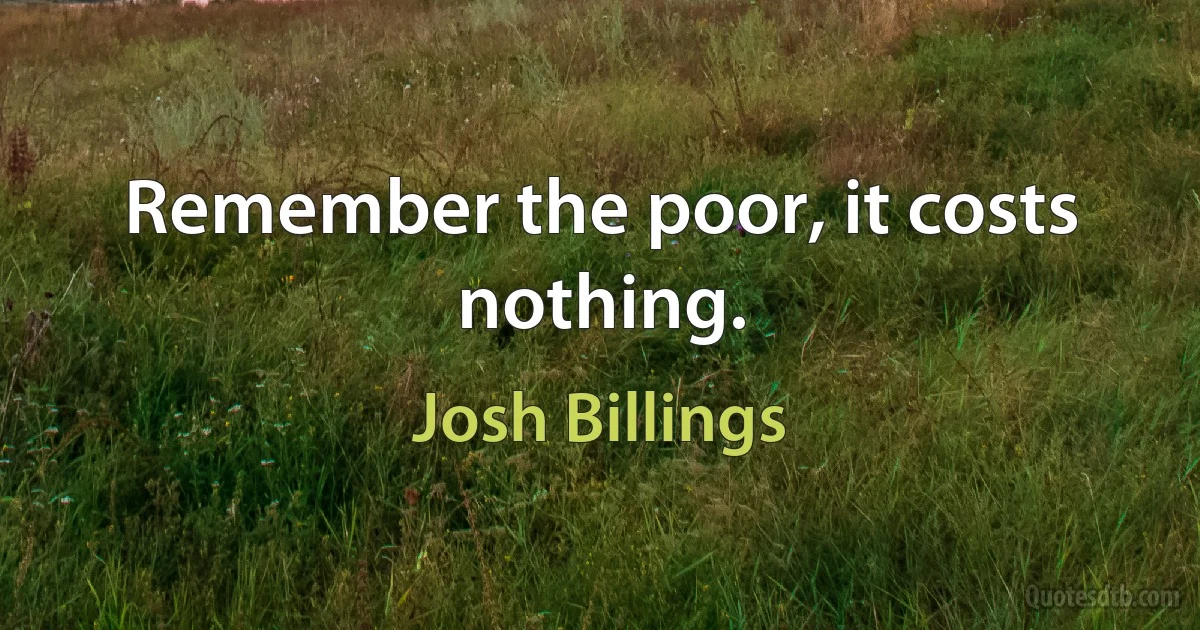 Remember the poor, it costs nothing. (Josh Billings)